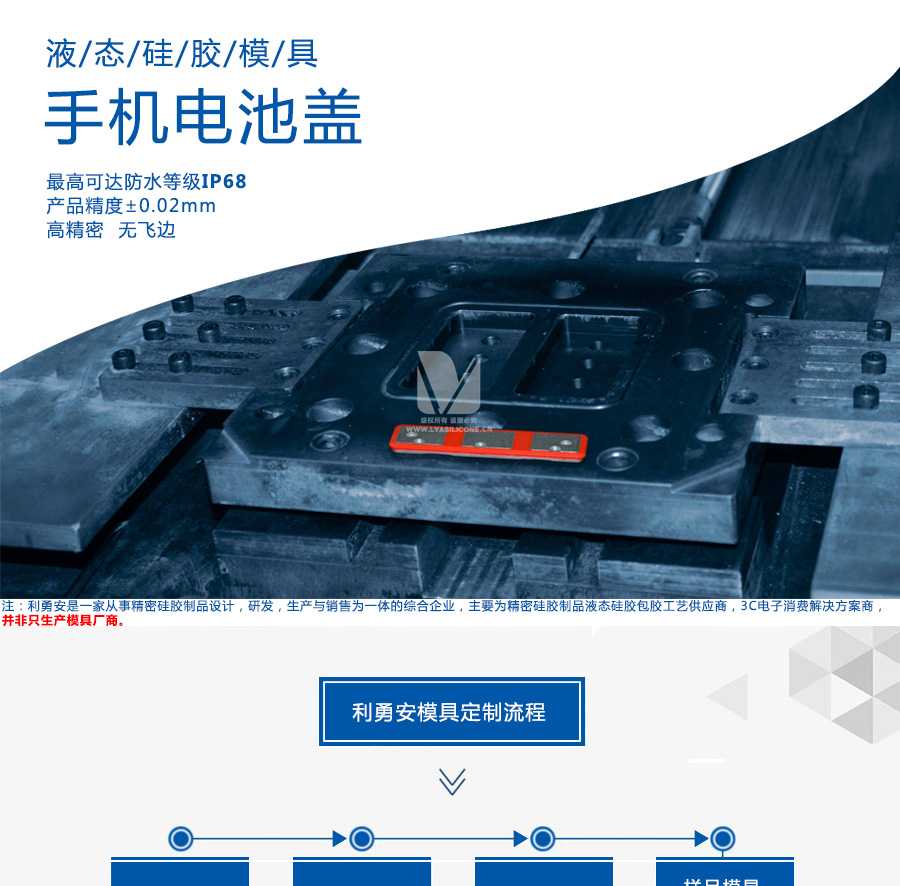 液态硅胶模具/手机电池盖/最高可达防水等级IP68/产品精度+-0.02mm/高精密/无飞边/利勇安是一家从事精密硅胶制品设计，研发，生产与销售为一体的综合企业，主要为精密硅胶制品液态硅胶包胶工艺供应商，3C电子消费解决方案商